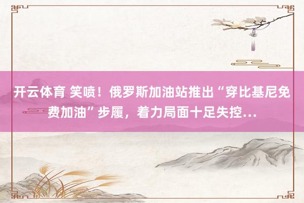 开云体育 笑喷！俄罗斯加油站推出“穿比基尼免费加油”步履，着力局面十足失控…