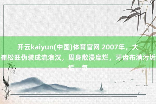 开云kaiyun(中国)体育官网 2007年，大学生崔松旺伪装成流浪汉，周身散漫靡烂，牙齿布满污垢，每
