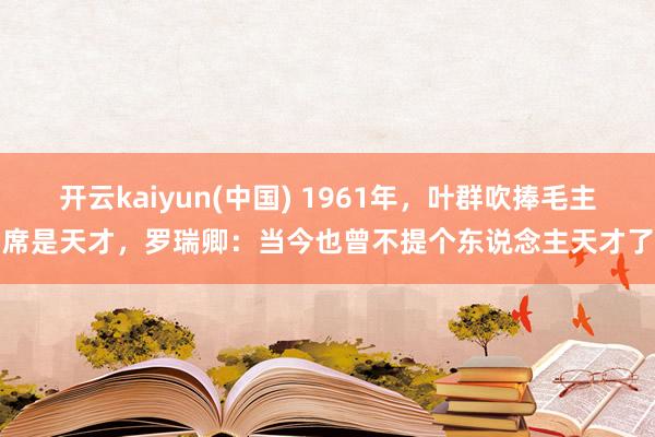 开云kaiyun(中国) 1961年，叶群吹捧毛主席是天才，罗瑞卿：当今也曾不提个东说念主天才了
