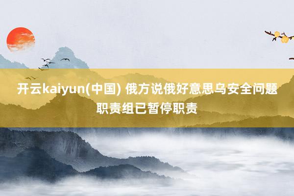 开云kaiyun(中国) 俄方说俄好意思乌安全问题职责组已暂停职责