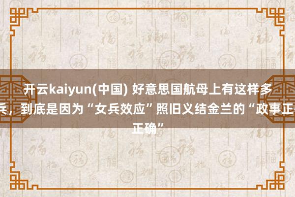 开云kaiyun(中国) 好意思国航母上有这样多女兵，到底是因为“女兵效应”照旧义结金兰的“政事正确”