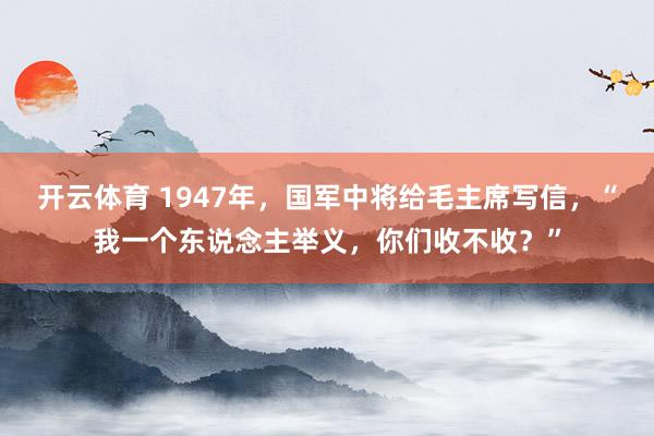 开云体育 1947年，国军中将给毛主席写信，“我一个东说念主举义，你们收不收？”