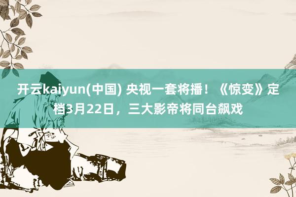 开云kaiyun(中国) 央视一套将播！《惊变》定档3月22日，三大影帝将同台飙戏