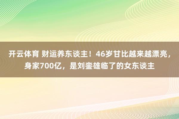 开云体育 财运养东谈主！46岁甘比越来越漂亮，身家700亿，是刘銮雄临了的女东谈主