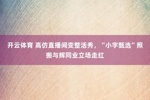 开云体育 高仿直播间变整活秀，“小宇甄选”照搬与辉同业立场走红