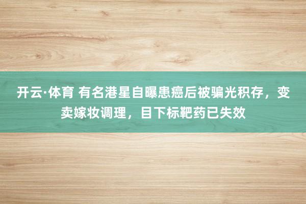 开云·体育 有名港星自曝患癌后被骗光积存，变卖嫁妆调理，目下标靶药已失效