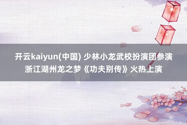 开云kaiyun(中国) 少林小龙武校扮演团参演浙江湖州龙之梦《功夫别传》火热上演