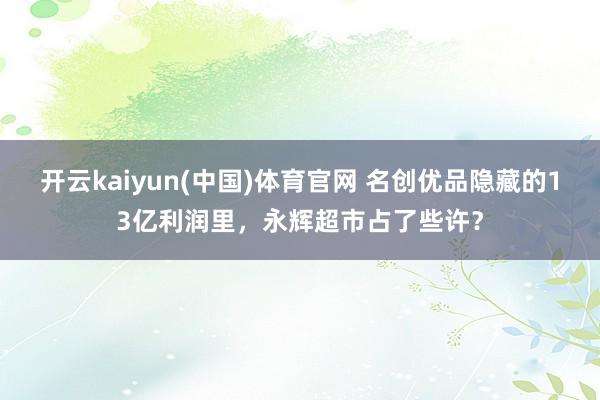 开云kaiyun(中国)体育官网 名创优品隐藏的13亿利润里，永辉超市占了些许？