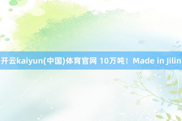 开云kaiyun(中国)体育官网 10万吨！Made in Jilin