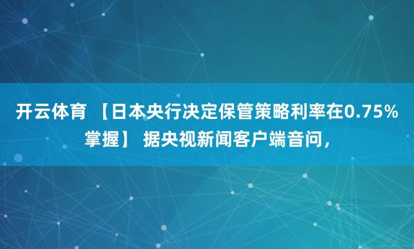 开云体育 【日本央行决定保管策略利率在0.75%掌握】 据央视新闻客户端音问，