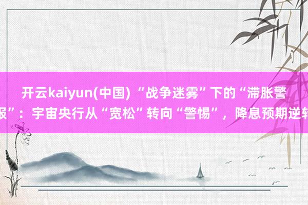 开云kaiyun(中国) “战争迷雾”下的“滞胀警报”：宇宙央行从“宽松”转向“警惕”，降息预期逆转