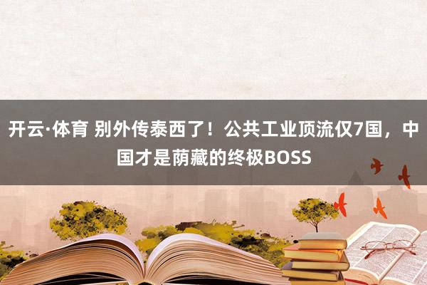 开云·体育 别外传泰西了！公共工业顶流仅7国，中国才是荫藏的终极BOSS
