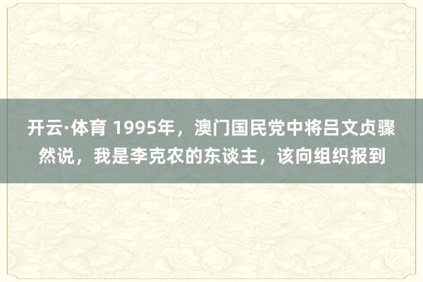 开云·体育 1995年，澳门国民党中将吕文贞骤然说，我是李克农的东谈主，该向组织报到