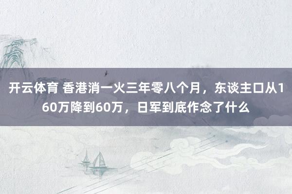 开云体育 香港消一火三年零八个月，东谈主口从160万降到60万，日军到底作念了什么