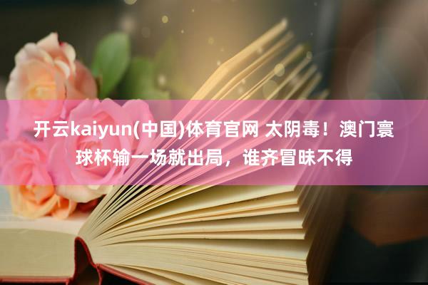 开云kaiyun(中国)体育官网 太阴毒！澳门寰球杯输一场就出局，谁齐冒昧不得