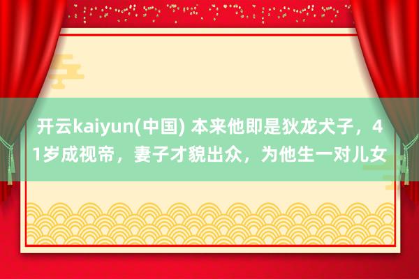 开云kaiyun(中国) 本来他即是狄龙犬子，41岁成视帝，妻子才貌出众，为他生一对儿女