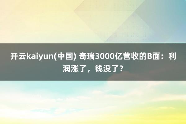 开云kaiyun(中国) 奇瑞3000亿营收的B面：利润涨了，钱没了？