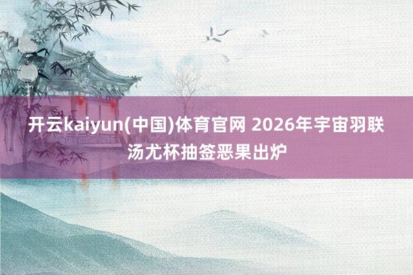 开云kaiyun(中国)体育官网 2026年宇宙羽联汤尤杯抽签恶果出炉