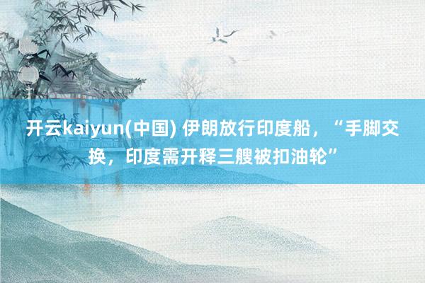 开云kaiyun(中国) 伊朗放行印度船，“手脚交换，印度需开释三艘被扣油轮”