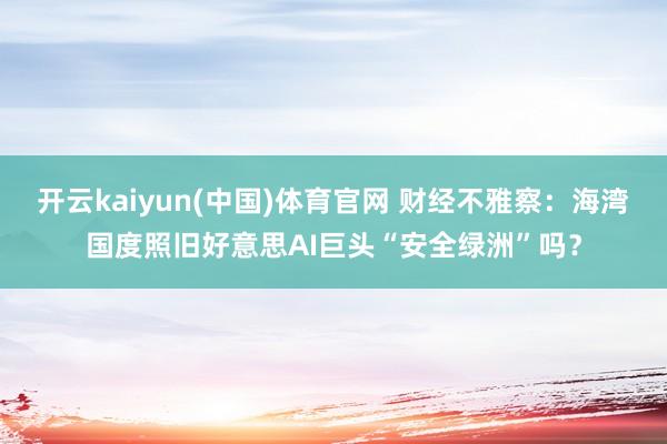 开云kaiyun(中国)体育官网 财经不雅察：海湾国度照旧好意思AI巨头“安全绿洲”吗？