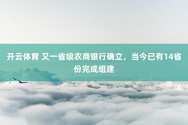 开云体育 又一省级农商银行确立，当今已有14省份完成组建
