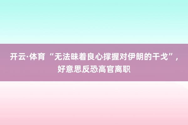 开云·体育 “无法昧着良心撑握对伊朗的干戈”，好意思反恐高官离职