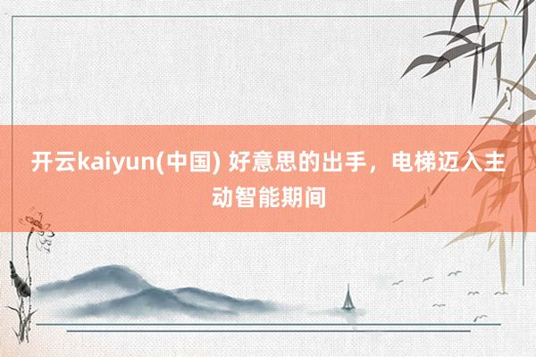 开云kaiyun(中国) 好意思的出手，电梯迈入主动智能期间