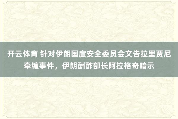 开云体育 针对伊朗国度安全委员会文告拉里贾尼牵缠事件，伊朗酬酢部长阿拉格奇暗示