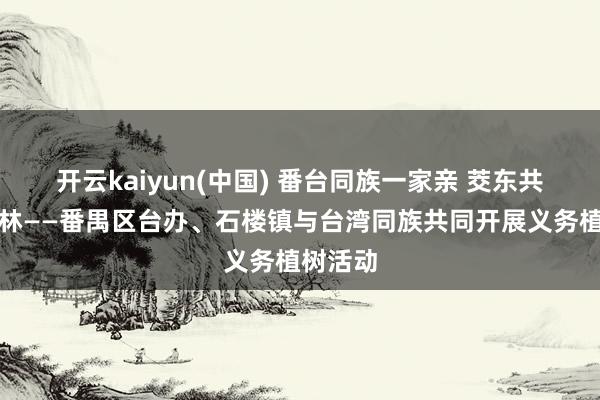 开云kaiyun(中国) 番台同族一家亲 茭东共建齐心林——番禺区台办、石楼镇与台湾同族共同开展义务植树活动