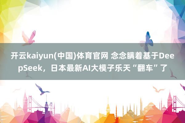 开云kaiyun(中国)体育官网 念念瞒着基于DeepSeek，日本最新AI大模子乐天“翻车”了