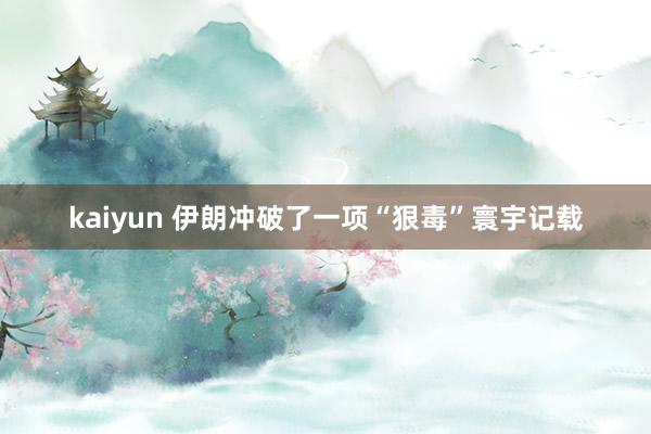 kaiyun 伊朗冲破了一项“狠毒”寰宇记载