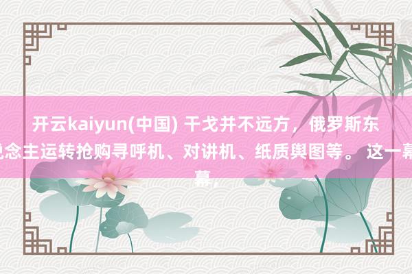 开云kaiyun(中国) 干戈并不远方，俄罗斯东说念主运转抢购寻呼机、对讲机、纸质舆图等。 这一幕，