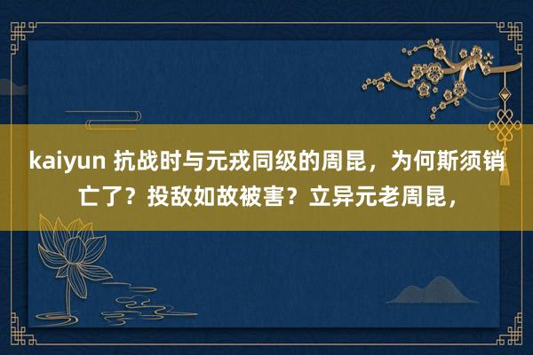 kaiyun 抗战时与元戎同级的周昆，为何斯须销亡了？投敌如故被害？立异元老周昆，