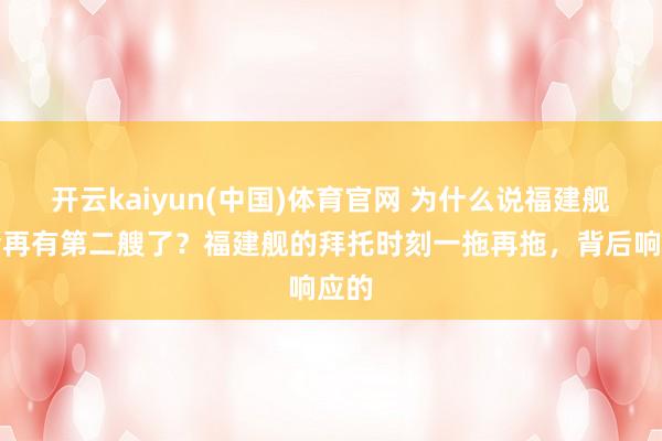 开云kaiyun(中国)体育官网 为什么说福建舰不会再有第二艘了？福建舰的拜托时刻一拖再拖，背后响应的