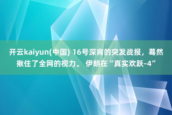 开云kaiyun(中国) 16号深宵的突发战报，蓦然揪住了全网的视力。 伊朗在“真实欢跃-4”