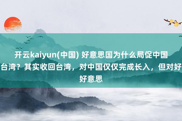 开云kaiyun(中国) 好意思国为什么局促中国收回台湾？其实收回台湾，对中国仅仅完成长入，但对好意思