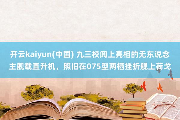 开云kaiyun(中国) 九三校阅上亮相的无东说念主舰载直升机，照旧在075型两栖挫折舰上荷戈