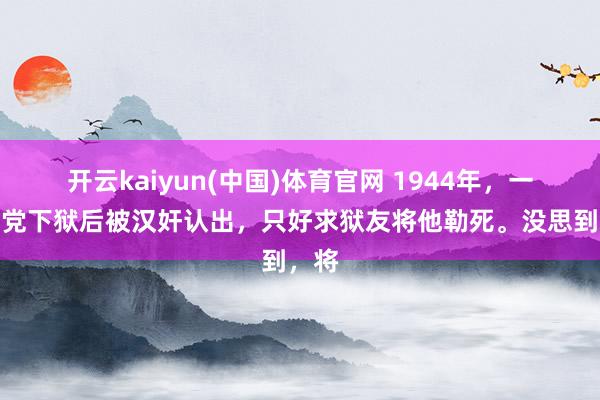 开云kaiyun(中国)体育官网 1944年，一地下党下狱后被汉奸认出，只好求狱友将他勒死。没思到，将