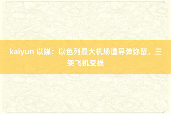 kaiyun 以媒：以色列最大机场遭导弹弥留，三架飞机受损