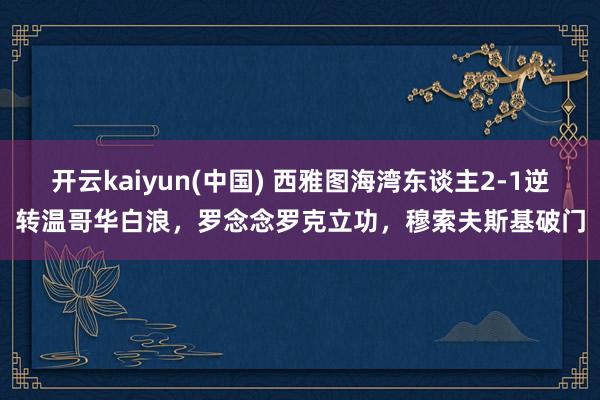 开云kaiyun(中国) 西雅图海湾东谈主2-1逆转温哥华白浪，罗念念罗克立功，穆索夫斯基破门