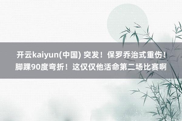 开云kaiyun(中国) 突发！保罗乔治式重伤！脚踝90度弯折！这仅仅他活命第二场比赛啊