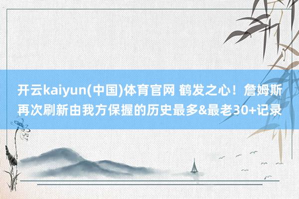 开云kaiyun(中国)体育官网 鹤发之心！詹姆斯再次刷新由我方保握的历史最多&最老30+记录