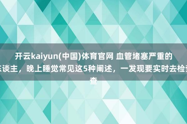 开云kaiyun(中国)体育官网 血管堵塞严重的东谈主，晚上睡觉常见这5种阐述，一发现要实时去检查