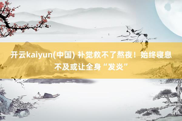 开云kaiyun(中国) 补觉救不了熬夜！始终寝息不及或让全身“发炎”