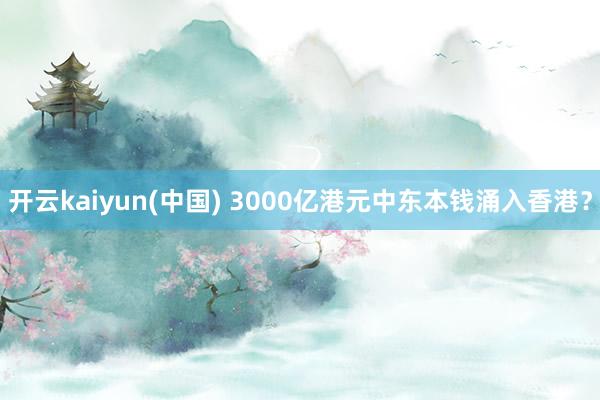 开云kaiyun(中国) 3000亿港元中东本钱涌入香港？