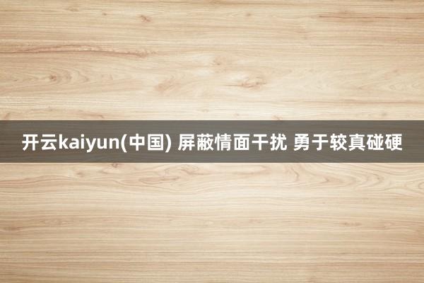 开云kaiyun(中国) 屏蔽情面干扰 勇于较真碰硬