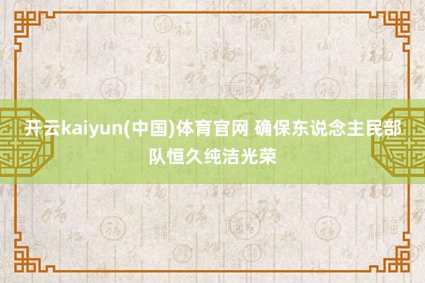 开云kaiyun(中国)体育官网 确保东说念主民部队恒久纯洁光荣