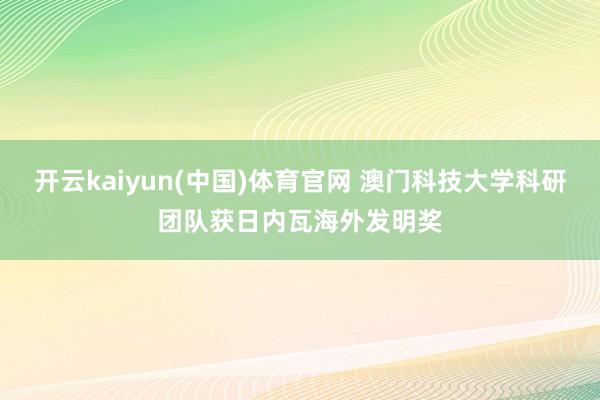 开云kaiyun(中国)体育官网 澳门科技大学科研团队获日内瓦海外发明奖