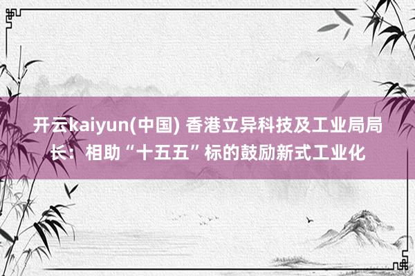 开云kaiyun(中国) 香港立异科技及工业局局长：相助“十五五”标的鼓励新式工业化