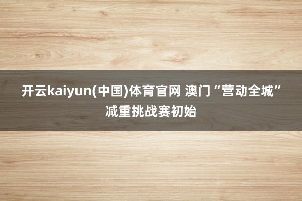 开云kaiyun(中国)体育官网 澳门“营动全城”减重挑战赛初始